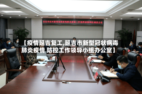 【疫情延吉复工,延吉市新型冠状病毒肺炎疫情 防控工作领导小组办公室】-第2张图片