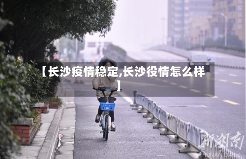 【长沙疫情稳定,长沙役情怎么样】-第2张图片