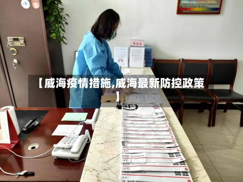 【威海疫情措施,威海最新防控政策】-第2张图片