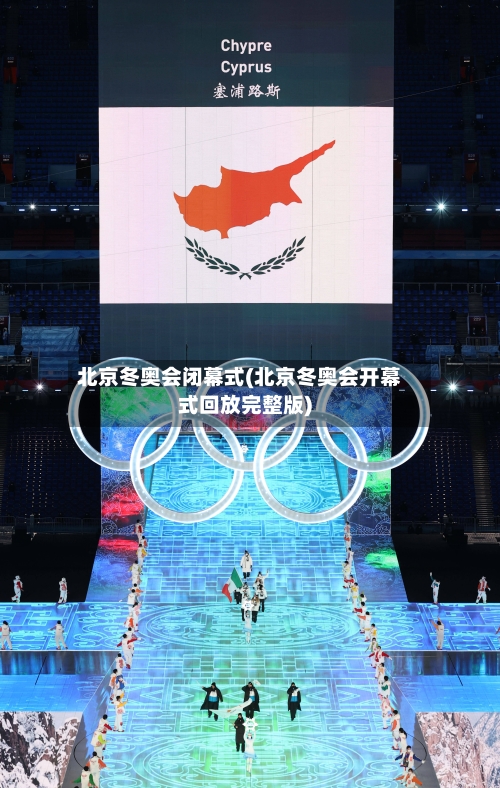 北京冬奥会闭幕式(北京冬奥会开幕式回放完整版)-第1张图片