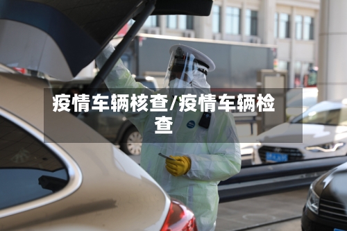 疫情车辆核查/疫情车辆检查-第1张图片