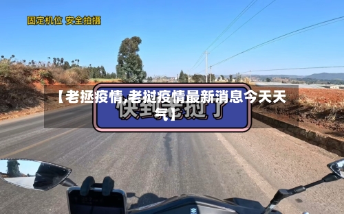 【老拯疫情,老挝疫情最新消息今天天气】-第1张图片