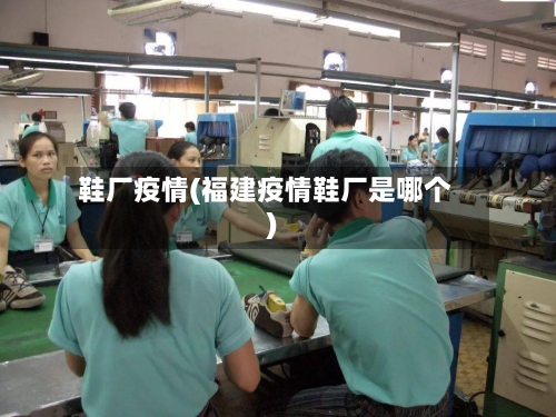 鞋厂疫情(福建疫情鞋厂是哪个)-第3张图片