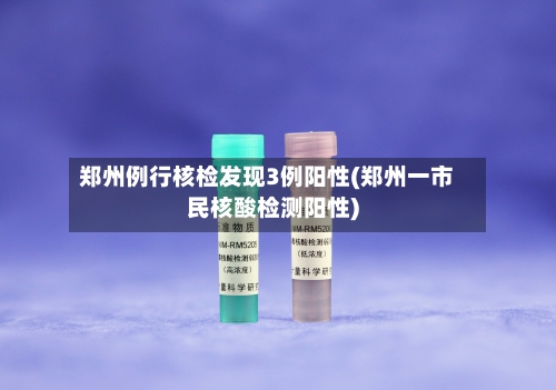 郑州例行核检发现3例阳性(郑州一市民核酸检测阳性)-第2张图片