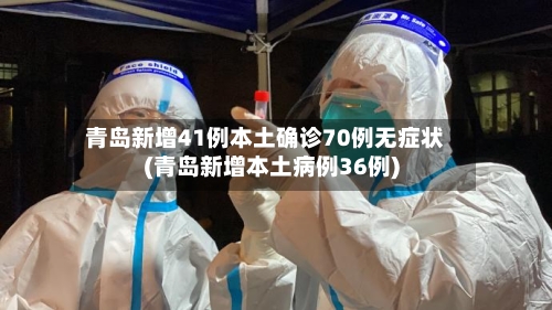 青岛新增41例本土确诊70例无症状(青岛新增本土病例36例)-第1张图片