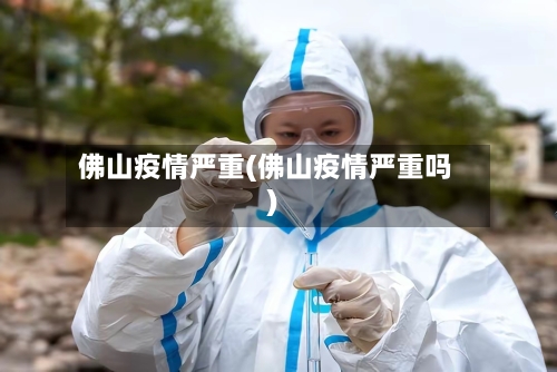 佛山疫情严重(佛山疫情严重吗)-第1张图片