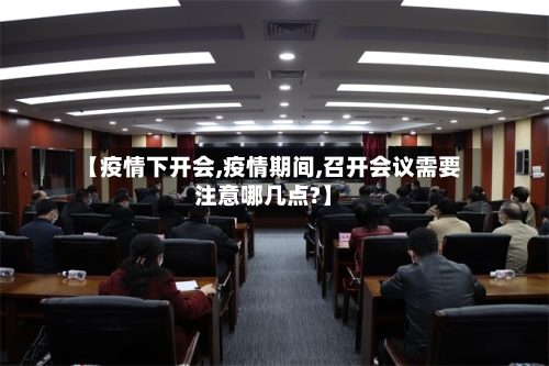 【疫情下开会,疫情期间,召开会议需要注意哪几点?】-第1张图片