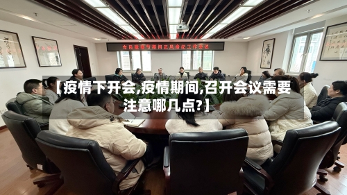 【疫情下开会,疫情期间,召开会议需要注意哪几点?】-第2张图片