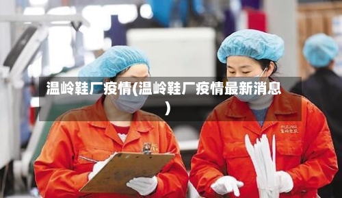 温岭鞋厂疫情(温岭鞋厂疫情最新消息)-第1张图片