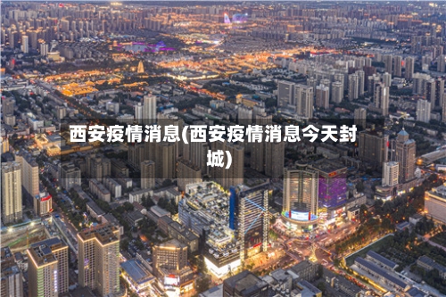 西安疫情消息(西安疫情消息今天封城)-第1张图片