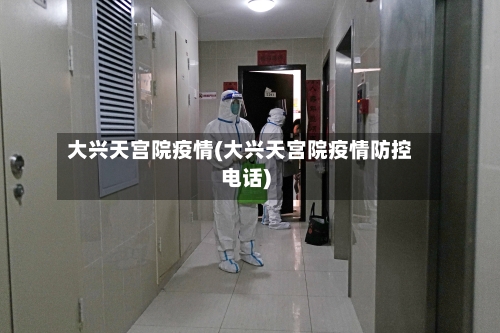 大兴天宫院疫情(大兴天宫院疫情防控电话)-第1张图片