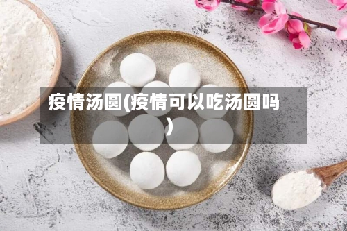 疫情汤圆(疫情可以吃汤圆吗)-第1张图片