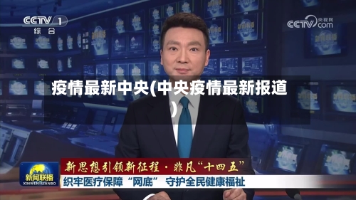 疫情最新中央(中央疫情最新报道)-第1张图片
