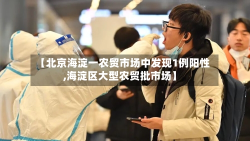 【北京海淀一农贸市场中发现1例阳性,海淀区大型农贸批市场】-第1张图片