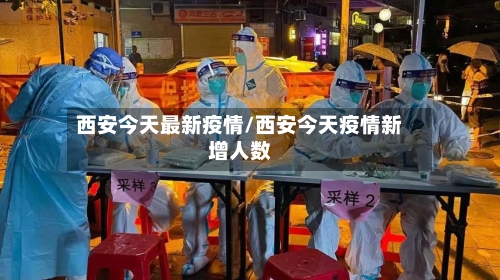 西安今天最新疫情/西安今天疫情新增人数-第1张图片