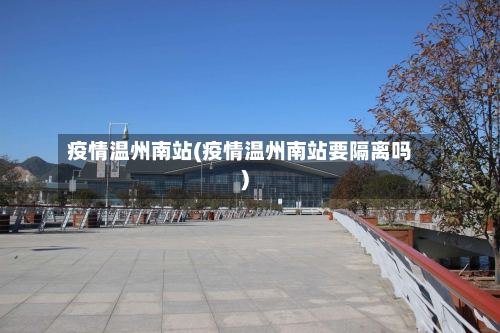疫情温州南站(疫情温州南站要隔离吗)-第2张图片