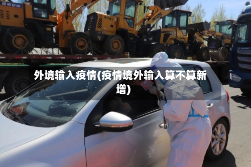 外境输入疫情(疫情境外输入算不算新增)-第1张图片