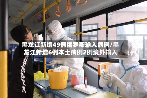 黑龙江新增49例俄罗斯输入病例/黑龙江新增6例本土病例2例境外输入-第1张图片