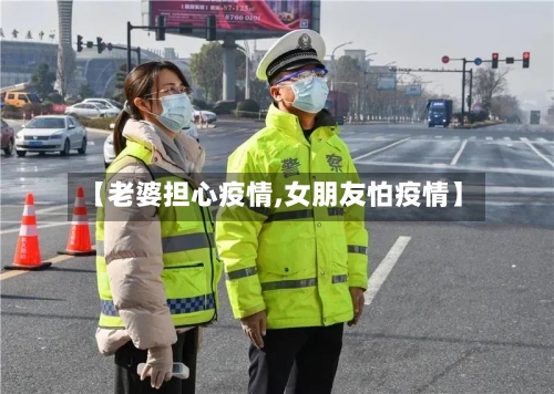 【老婆担心疫情,女朋友怕疫情】-第1张图片