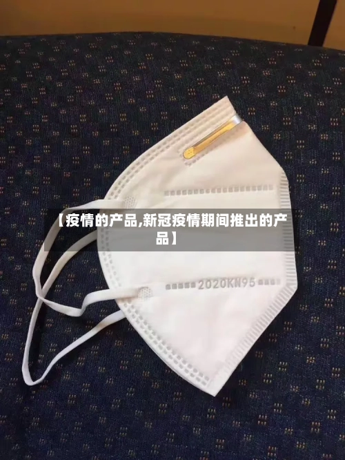 【疫情的产品,新冠疫情期间推出的产品】-第3张图片