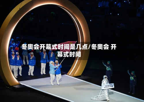 冬奥会开幕式时间是几点/冬奥会 开幕式时间-第3张图片