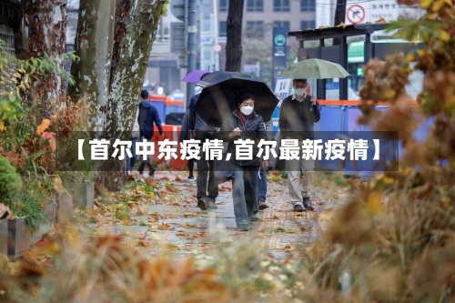 【首尔中东疫情,首尔最新疫情】-第3张图片