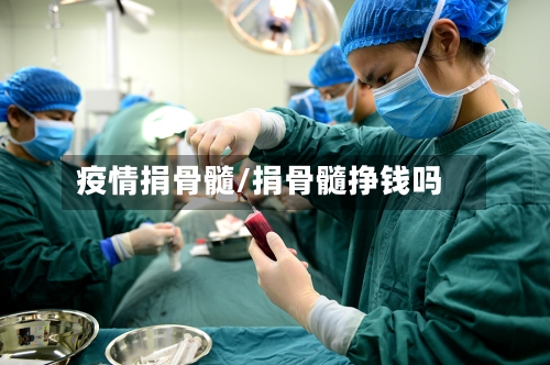 疫情捐骨髓/捐骨髓挣钱吗-第2张图片