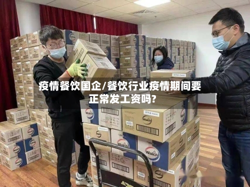 疫情餐饮国企/餐饮行业疫情期间要正常发工资吗?-第2张图片