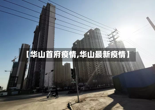【华山首府疫情,华山最新疫情】-第1张图片