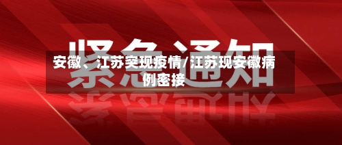 安徽、江苏突现疫情/江苏现安徽病例密接-第2张图片