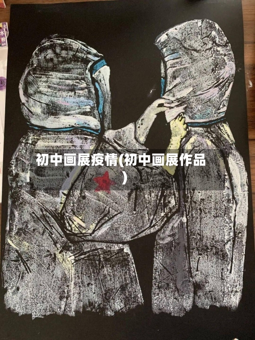 初中画展疫情(初中画展作品)-第1张图片