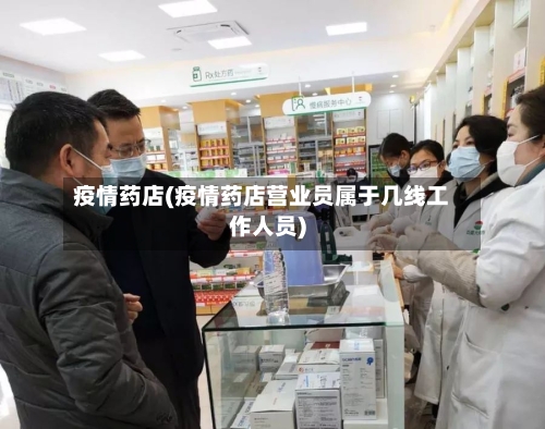 疫情药店(疫情药店营业员属于几线工作人员)-第1张图片