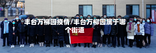 丰台万柳园疫情/丰台万柳园属于哪个街道-第1张图片