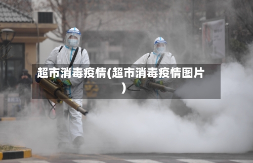 超市消毒疫情(超市消毒疫情图片)-第1张图片