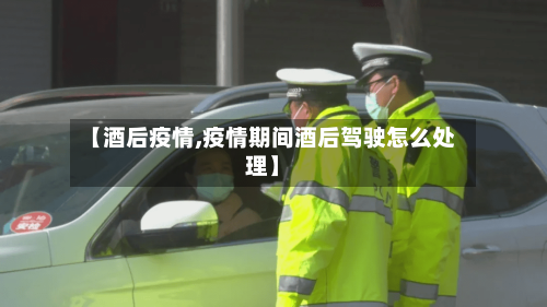 【酒后疫情,疫情期间酒后驾驶怎么处理】-第1张图片
