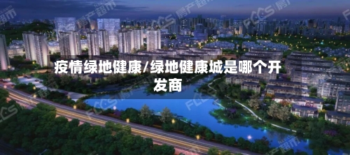 疫情绿地健康/绿地健康城是哪个开发商-第1张图片