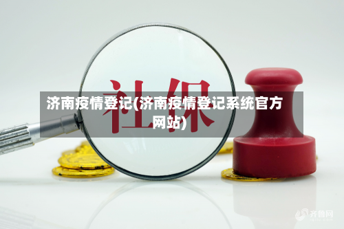 济南疫情登记(济南疫情登记系统官方网站)-第1张图片
