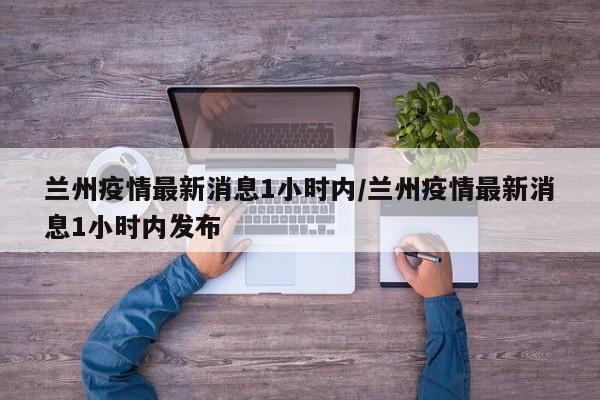 兰州疫情最新消息1小时内/兰州疫情最新消息1小时内发布