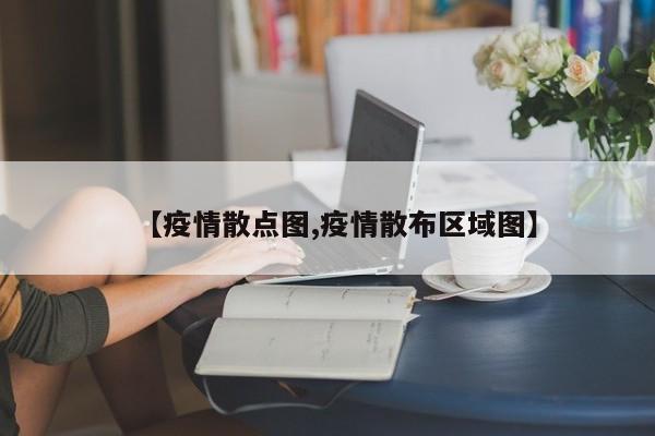 【疫情散点图,疫情散布区域图】