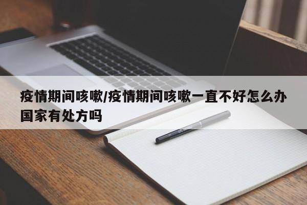 疫情期间咳嗽/疫情期间咳嗽一直不好怎么办国家有处方吗