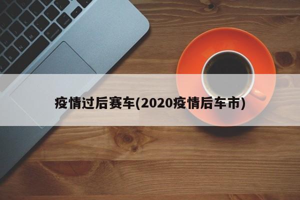 疫情过后赛车(2020疫情后车市)