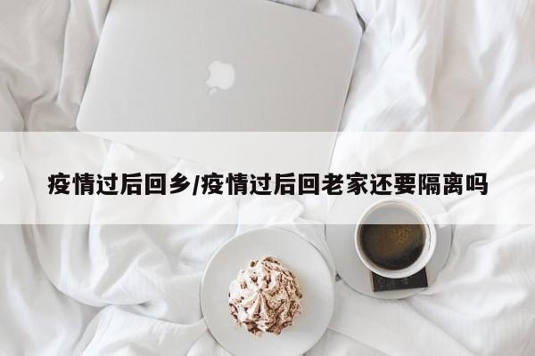 疫情过后回乡/疫情过后回老家还要隔离吗