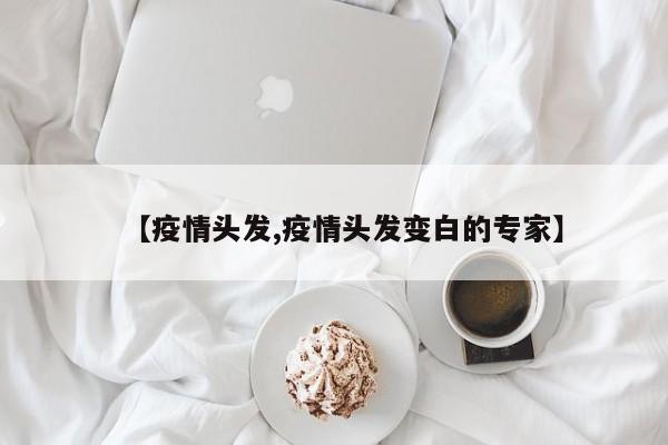 【疫情头发,疫情头发变白的专家】