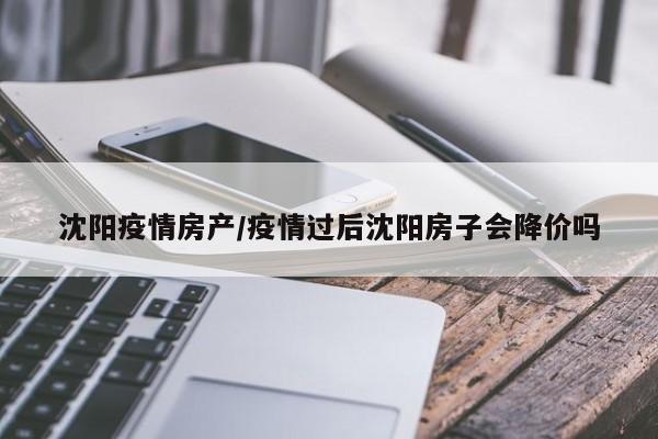 沈阳疫情房产/疫情过后沈阳房子会降价吗