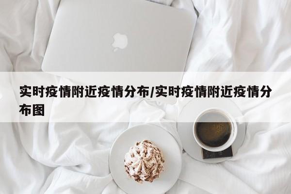 实时疫情附近疫情分布/实时疫情附近疫情分布图