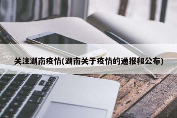 关注湖南疫情(湖南关于疫情的通报和公布)