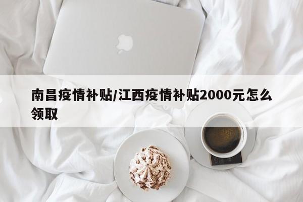 南昌疫情补贴/江西疫情补贴2000元怎么领取
