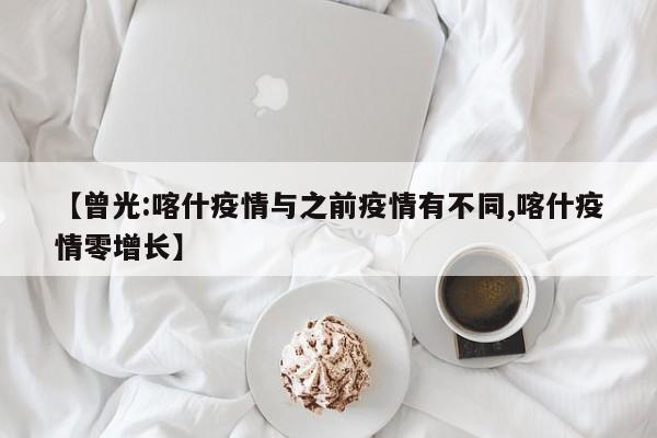 【曾光:喀什疫情与之前疫情有不同,喀什疫情零增长】