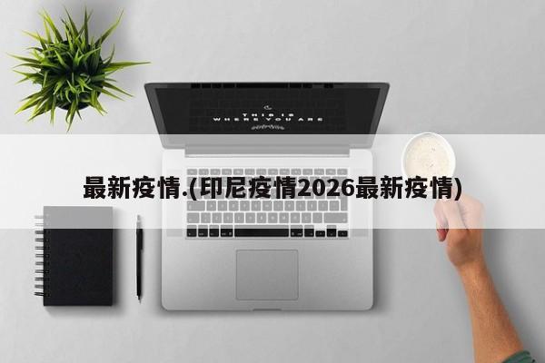 最新疫情.(印尼疫情2026最新疫情)