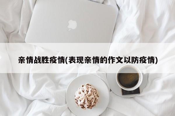 亲情战胜疫情(表现亲情的作文以防疫情)